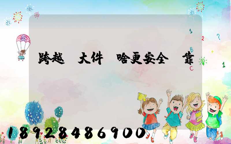 跨越運大件為啥更安全、靠譜？